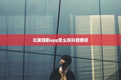 红果短剧app怎么在抖音授权
