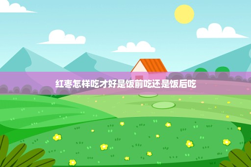 红枣怎样吃才好是饭前吃还是饭后吃