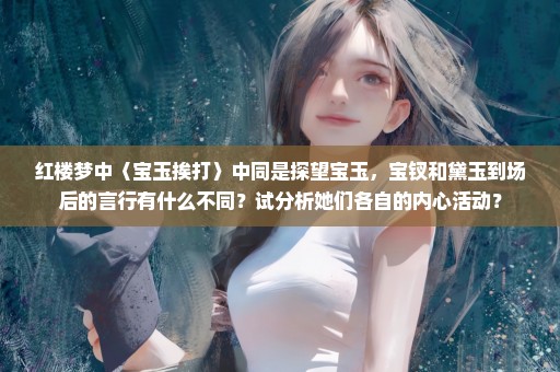 红楼梦中〈宝玉挨打〉中同是探望宝玉，宝钗和黛玉到场后的言行有什么不同？试分析她们各自的内心活动？