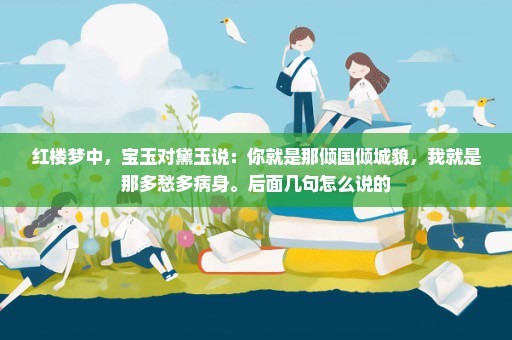 红楼梦中，宝玉对黛玉说：你就是那倾国倾城貌，我就是那多愁多病身。后面几句怎么说的