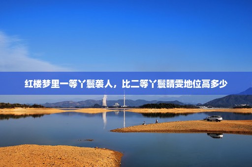 红楼梦里一等丫鬟袭人，比二等丫鬟晴雯地位高多少
