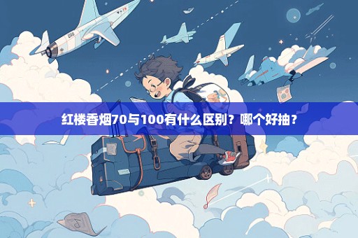 红楼香烟70与100有什么区别？哪个好抽？