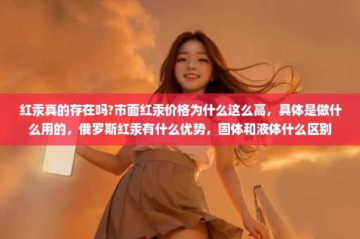 红汞真的存在吗?市面红汞价格为什么这么高，具体是做什么用的，俄罗斯红汞有什么优势，固体和液体什么区别