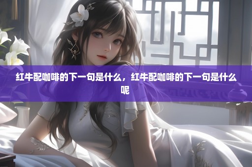 红牛配咖啡的下一句是什么，红牛配咖啡的下一句是什么呢 