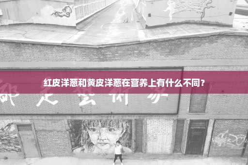 红皮洋葱和黄皮洋葱在营养上有什么不同？