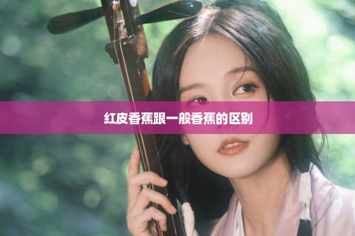红皮香蕉跟一般香蕉的区别