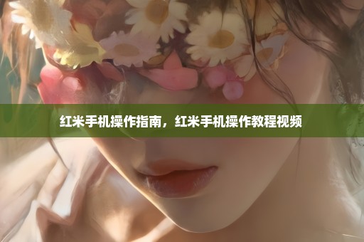 红米手机操作指南，红米手机操作教程视频 