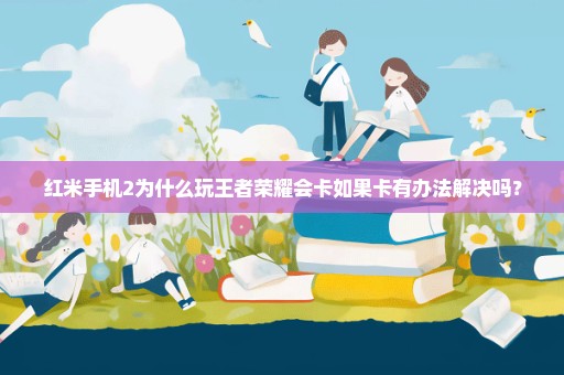 红米手机2为什么玩王者荣耀会卡如果卡有办法解决吗？
