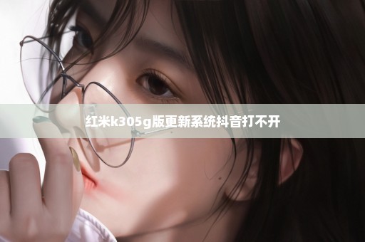 红米k305g版更新系统抖音打不开