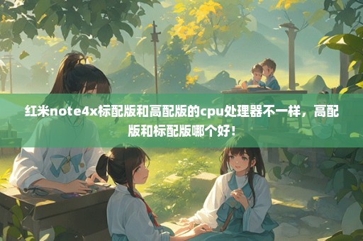 红米note4x标配版和高配版的cpu处理器不一样，高配版和标配版哪个好！