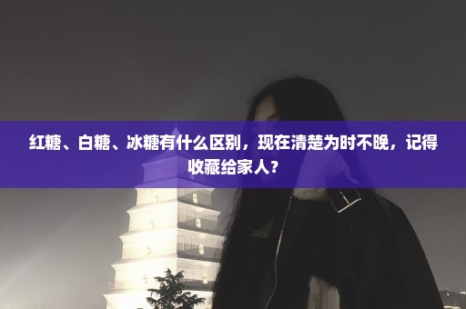 红糖、白糖、冰糖有什么区别，现在清楚为时不晚，记得收藏给家人？