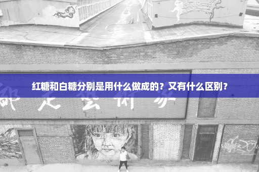 红糖和白糖分别是用什么做成的？又有什么区别？