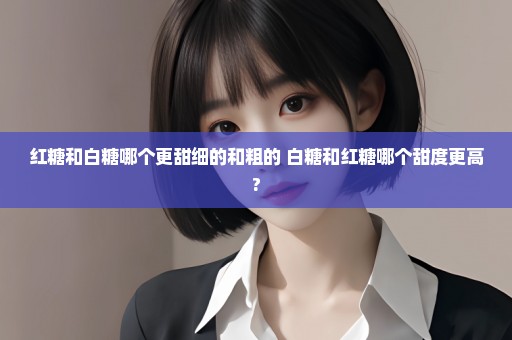 红糖和白糖哪个更甜细的和粗的 白糖和红糖哪个甜度更高?