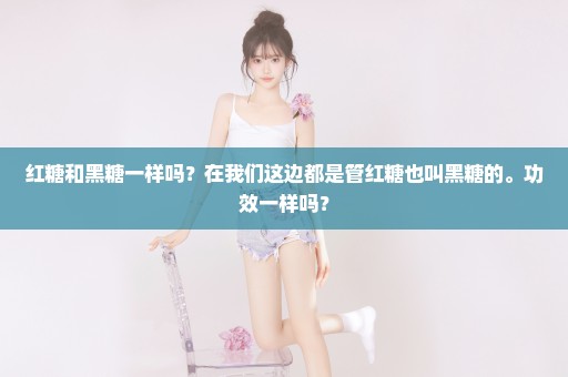 红糖和黑糖一样吗？在我们这边都是管红糖也叫黑糖的。功效一样吗？