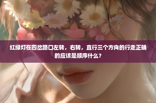 红绿灯在四岔路口左转，右转，直行三个方向的行走正确的应该是顺序什么？