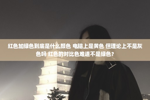 红色加绿色到底是什么颜色 电脑上是黄色 但理论上不是灰色吗 红色的对比色难道不是绿色？