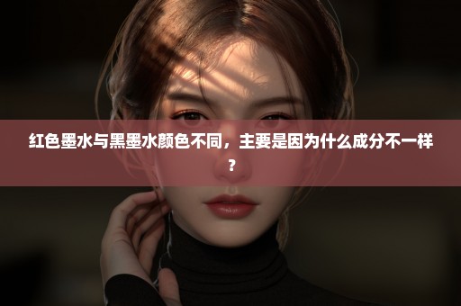 红色墨水与黑墨水颜色不同，主要是因为什么成分不一样？