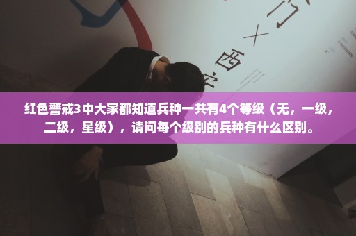 红色警戒3中大家都知道兵种一共有4个等级（无，一级，二级，星级），请问每个级别的兵种有什么区别。