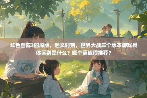 红色警戒3的原版，起义时刻，世界大战三个版本游戏具体区别是什么？哪个更值得推荐？