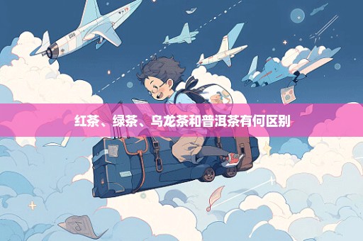 红茶、绿茶、乌龙茶和普洱茶有何区别