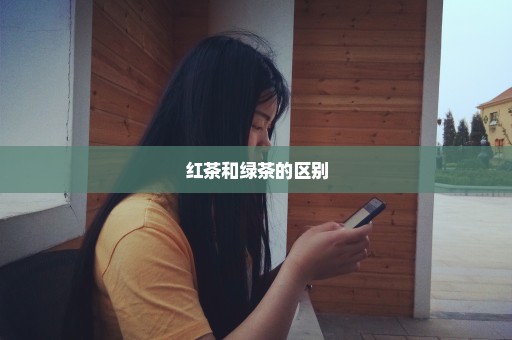 红茶和绿茶的区别