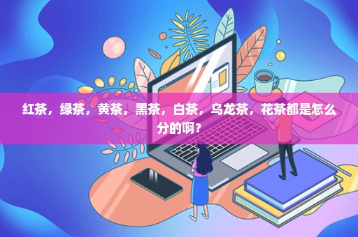 红茶，绿茶，黄茶，黑茶，白茶，乌龙茶，花茶都是怎么分的啊？