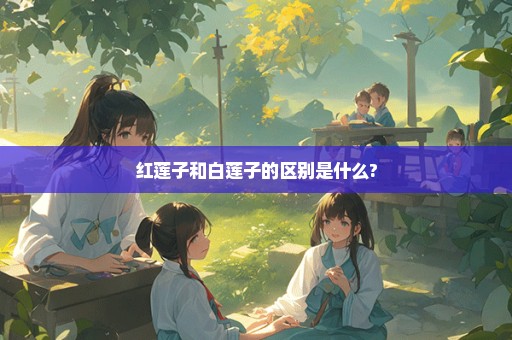 红莲子和白莲子的区别是什么?