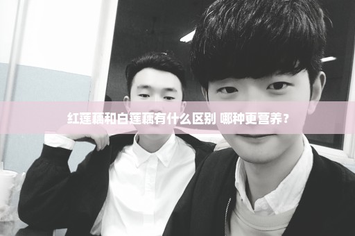 红莲藕和白莲藕有什么区别 哪种更营养？