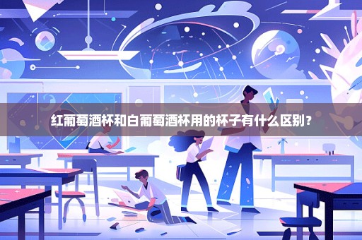 红葡萄酒杯和白葡萄酒杯用的杯子有什么区别？