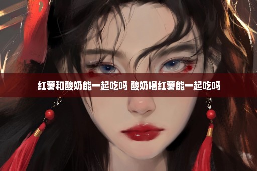 红薯和酸奶能一起吃吗 酸奶喝红薯能一起吃吗