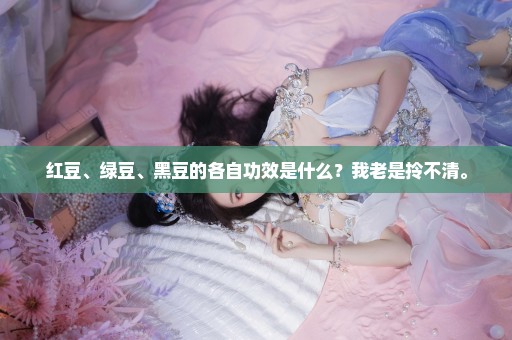 红豆、绿豆、黑豆的各自功效是什么？我老是拎不清。