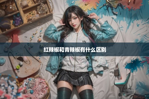 红辣椒和青辣椒有什么区别