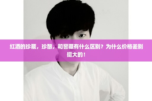 红酒的珍藏，珍酿，和窖藏有什么区别？为什么价格差别挺大的！