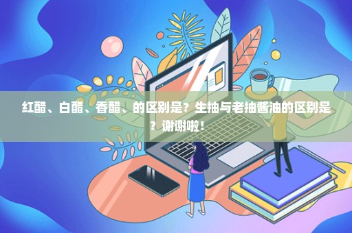 红醋、白醋、香醋、的区别是？生抽与老抽酱油的区别是？谢谢啦！