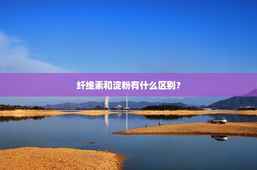纤维素和淀粉有什么区别？