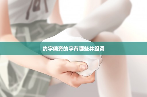 约字偏旁的字有哪些并组词