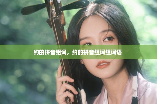 约的拼音组词，约的拼音组词组词语 