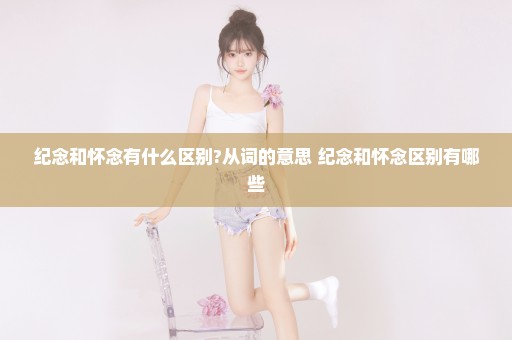 纪念和怀念有什么区别?从词的意思 纪念和怀念区别有哪些