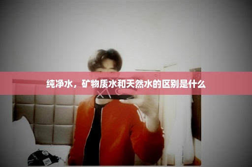 纯净水，矿物质水和天然水的区别是什么