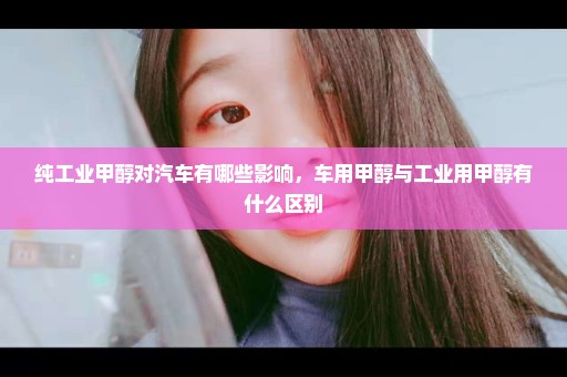 纯工业甲醇对汽车有哪些影响，车用甲醇与工业用甲醇有什么区别