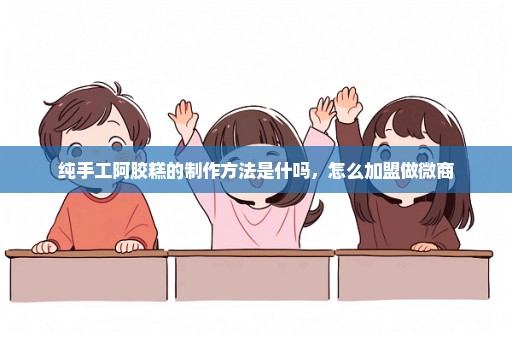 纯手工阿胶糕的制作方法是什吗，怎么加盟做微商