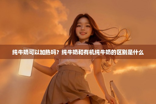 纯牛奶可以加热吗？纯牛奶和有机纯牛奶的区别是什么