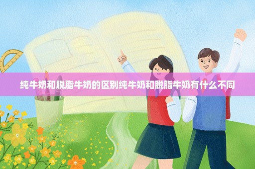 纯牛奶和脱脂牛奶的区别纯牛奶和脱脂牛奶有什么不同