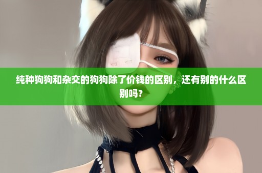 纯种狗狗和杂交的狗狗除了价钱的区别，还有别的什么区别吗？