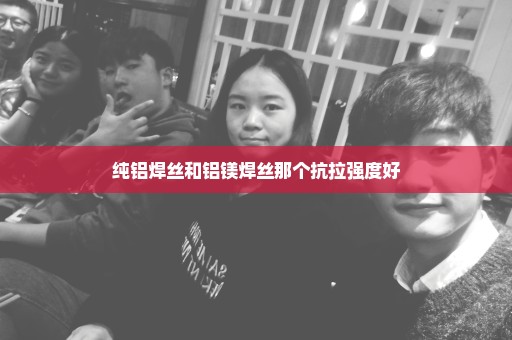 纯铝焊丝和铝镁焊丝那个抗拉强度好