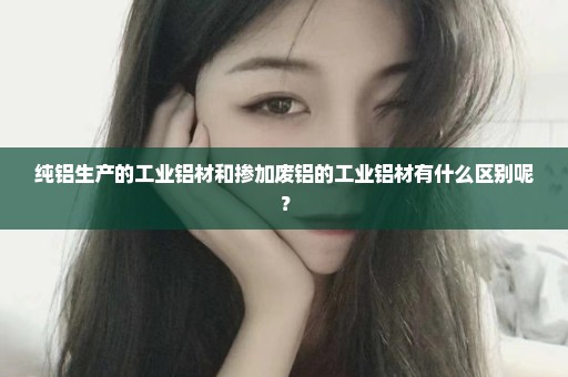纯铝生产的工业铝材和掺加废铝的工业铝材有什么区别呢？
