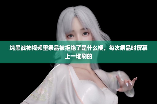 纯黑战神视频里祭品被拒绝了是什么梗，每次祭品时屏幕上一堆刷的