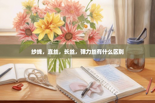 纱线，直丝，长丝，弹力丝有什么区别