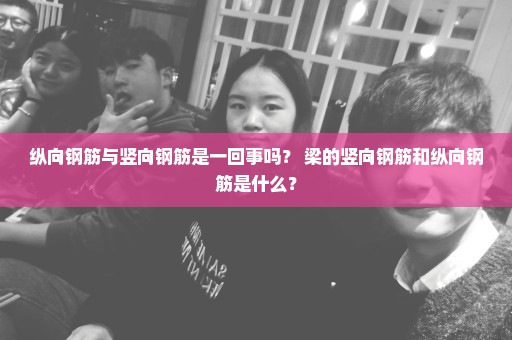 纵向钢筋与竖向钢筋是一回事吗？ 梁的竖向钢筋和纵向钢筋是什么？