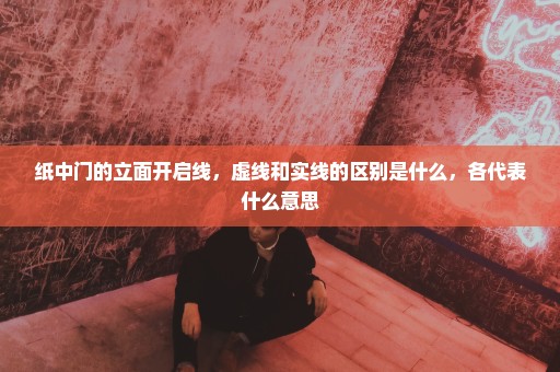 纸中门的立面开启线，虚线和实线的区别是什么，各代表什么意思